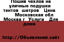 Пошив чехлов на уличные подушки, тентов, шатров › Цена ­ 948 - Московская обл., Москва г. Услуги » Для дома   